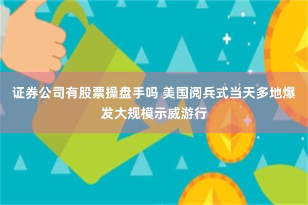 证券公司有股票操盘手吗 美国阅兵式当天多地爆发大规模示威游行