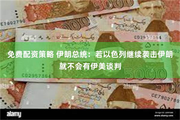 免费配资策略 伊朗总统：若以色列继续袭击伊朗就不会有伊美谈判