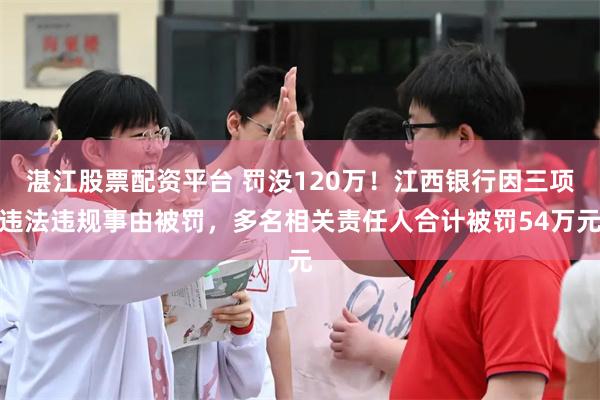 湛江股票配资平台 罚没120万！江西银行因三项违法违规事由被罚，多名相关责任人合计被罚54万元