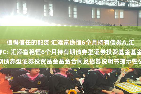 值得信任的配资 汇添富稳恒6个月持有债券A,汇添富稳恒6个月持有债券C: 汇添富稳恒6个月持有期债券型证券投资基金基金合同及招募说明书提示性公告