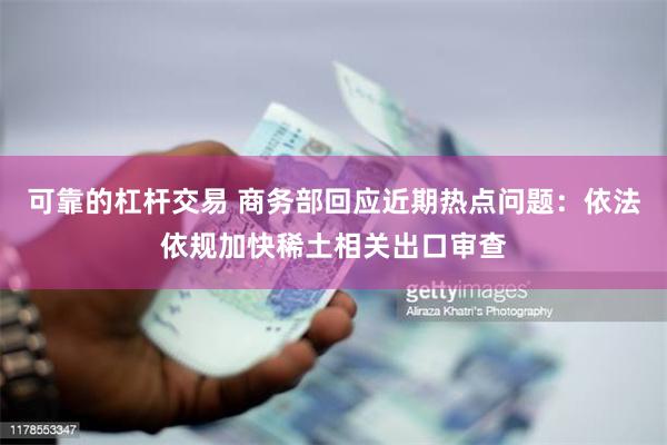可靠的杠杆交易 商务部回应近期热点问题：依法依规加快稀土相关出口审查