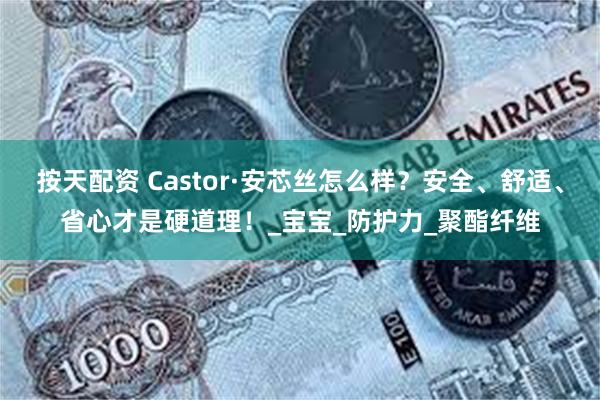 按天配资 Castor·安芯丝怎么样？安全、舒适、省心才是硬道理！_宝宝_防护力_聚酯纤维