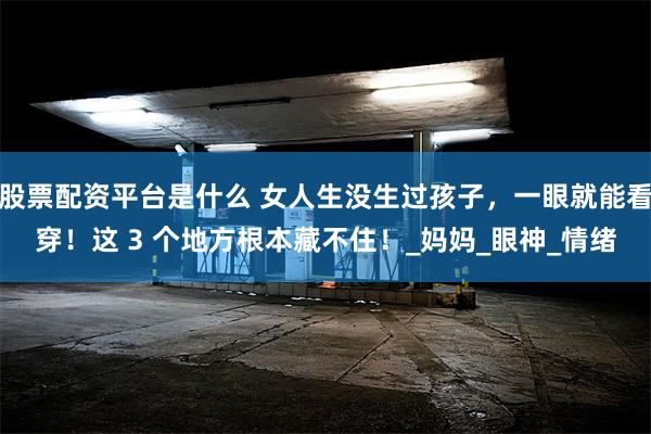 股票配资平台是什么 女人生没生过孩子，一眼就能看穿！这 3 个地方根本藏不住！_妈妈_眼神_情绪