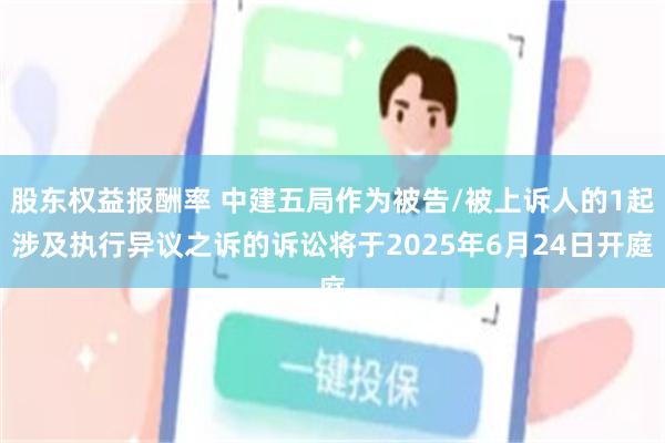 股东权益报酬率 中建五局作为被告/被上诉人的1起涉及执行异议之诉的诉讼将于2025年6月24日开庭