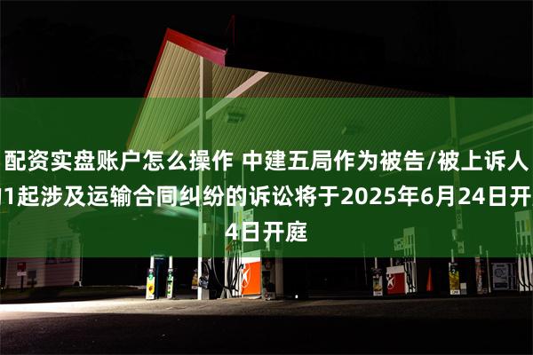 配资实盘账户怎么操作 中建五局作为被告/被上诉人的1起涉及运输合同纠纷的诉讼将于2025年6月24日开庭
