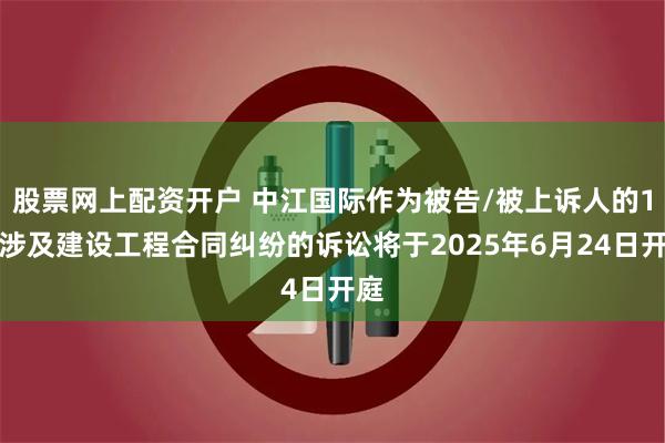 股票网上配资开户 中江国际作为被告/被上诉人的1起涉及建设工程合同纠纷的诉讼将于2025年6月24日开庭