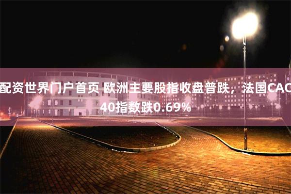 配资世界门户首页 欧洲主要股指收盘普跌，法国CAC40指数跌0.69%