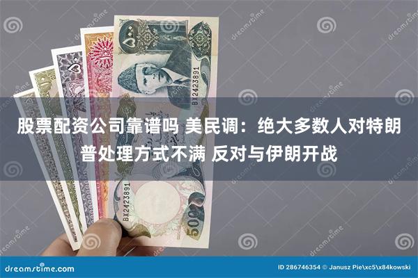 股票配资公司靠谱吗 美民调：绝大多数人对特朗普处理方式不满 反对与伊朗开战