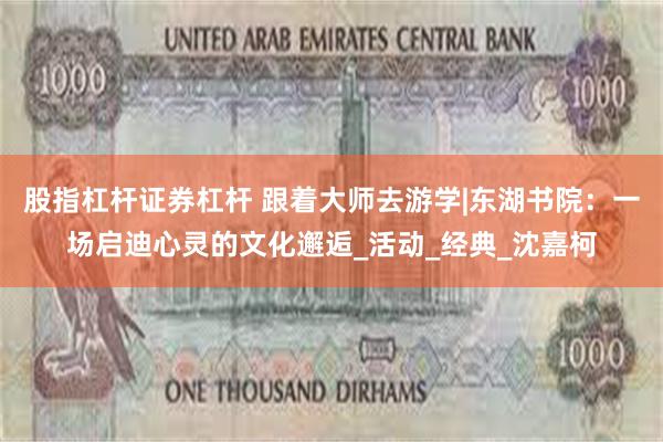 股指杠杆证券杠杆 跟着大师去游学|东湖书院：一场启迪心灵的文化邂逅_活动_经典_沈嘉柯