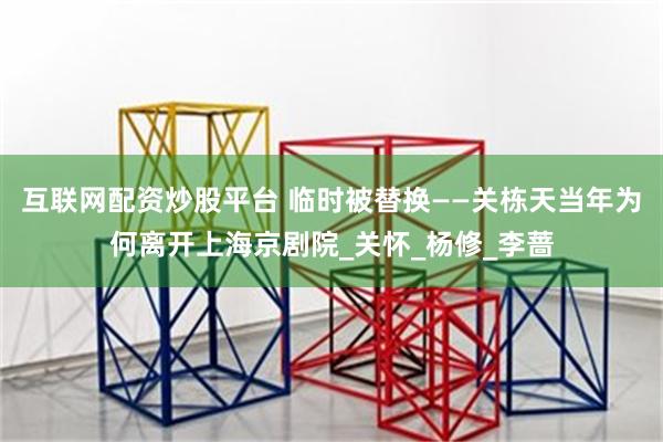 互联网配资炒股平台 临时被替换——关栋天当年为何离开上海京剧院_关怀_杨修_李蔷