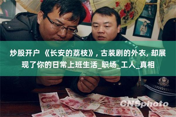 炒股开户 《长安的荔枝》, 古装剧的外衣, 却展现了你的日常上班生活_职场_工人_真相