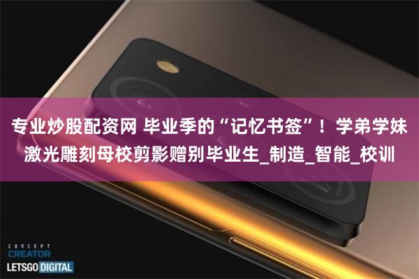 专业炒股配资网 毕业季的“记忆书签”！学弟学妹激光雕刻母校剪影赠别毕业生_制造_智能_校训