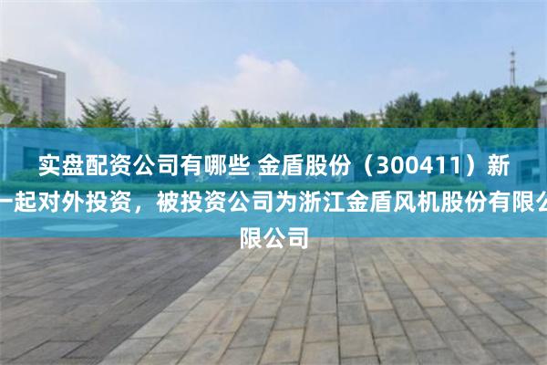 实盘配资公司有哪些 金盾股份（300411）新增一起对外投资，被投资公司为浙江金盾风机股份有限公司