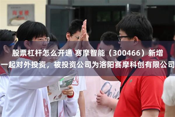 股票杠杆怎么开通 赛摩智能（300466）新增一起对外投资，被投资公司为洛阳赛摩科创有限公司