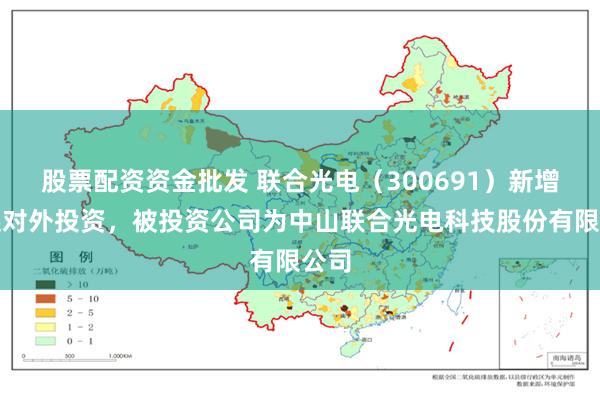股票配资资金批发 联合光电（300691）新增一起对外投资，被投资公司为中山联合光电科技股份有限公司