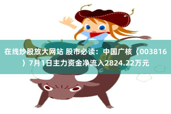 在线炒股放大网站 股市必读：中国广核（003816）7月1日主力资金净流入2824.22万元