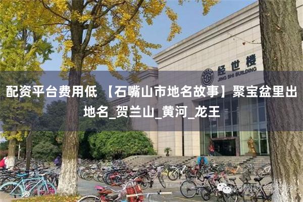 配资平台费用低 【石嘴山市地名故事】聚宝盆里出地名_贺兰山_黄河_龙王