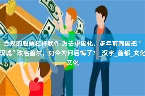 合规的股票杠杆软件 为去中国化，多年前韩国把“汉城”改名首尔，如今为何后悔了？_汉字_首都_文化