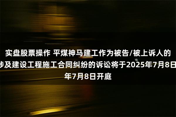 实盘股票操作 平煤神马建工作为被告/被上诉人的1起涉及建设工程施工合同纠纷的诉讼将于2025年7月8日开庭