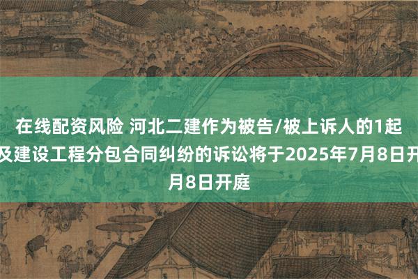 在线配资风险 河北二建作为被告/被上诉人的1起涉及建设工程分包合同纠纷的诉讼将于2025年7月8日开庭