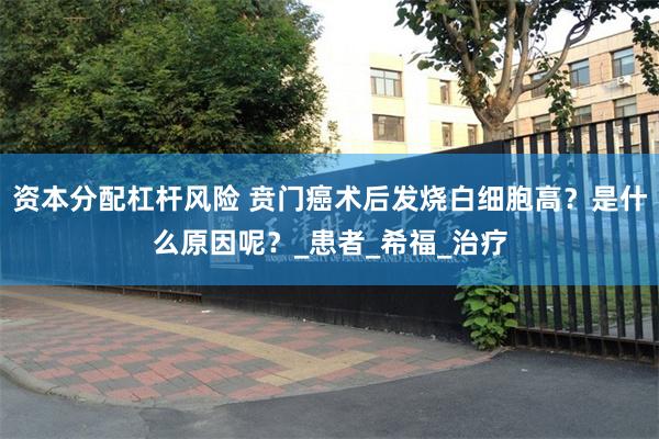 资本分配杠杆风险 贲门癌术后发烧白细胞高？是什么原因呢？_患者_希福_治疗