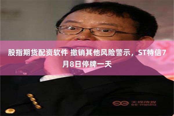 股指期货配资软件 撤销其他风险警示，ST特信7月8日停牌一天