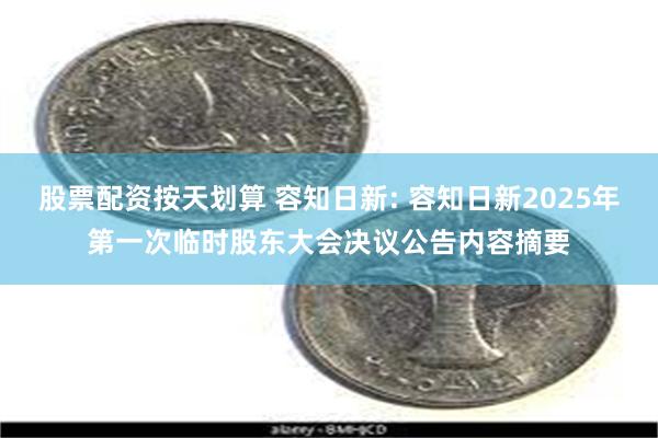 股票配资按天划算 容知日新: 容知日新2025年第一次临时股东大会决议公告内容摘要