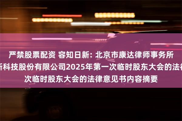 严禁股票配资 容知日新: 北京市康达律师事务所关于安徽容知日新科技股份有限公司2025年第一次临时股东大会的法律意见书内容摘要