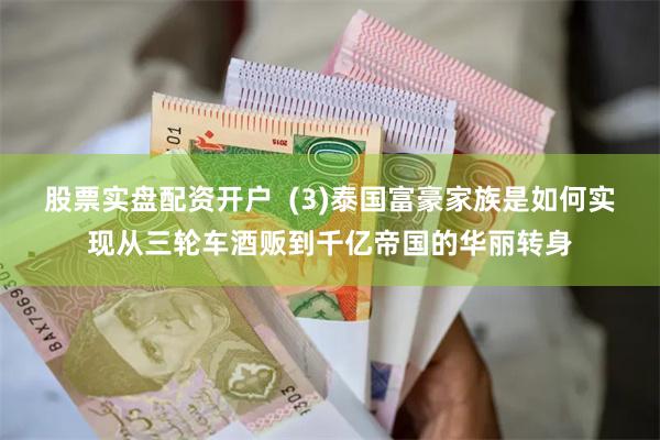 股票实盘配资开户  (3)泰国富豪家族是如何实现从三轮车酒贩到千亿帝国的华丽转身