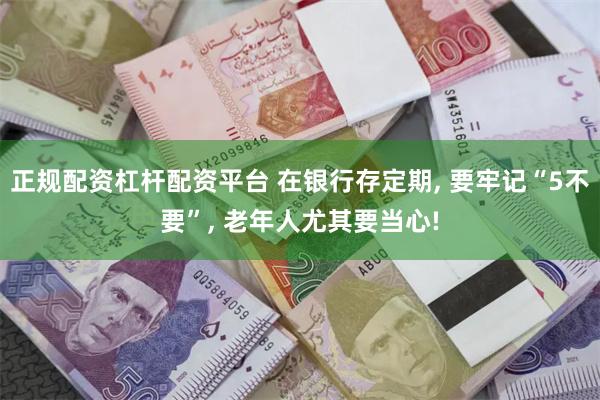 正规配资杠杆配资平台 在银行存定期, 要牢记“5不要”, 老年人尤其要当心!