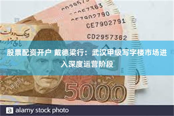 股票配资开户 戴德梁行：武汉甲级写字楼市场进入深度运营阶段