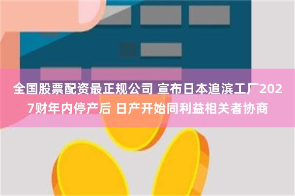 全国股票配资最正规公司 宣布日本追滨工厂2027财年内停产后 日产开始同利益相关者协商