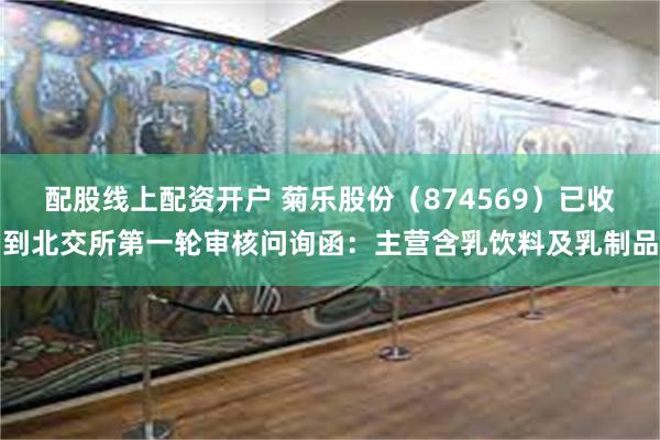 配股线上配资开户 菊乐股份（874569）已收到北交所第一轮审核问询函：主营含乳饮料及乳制品