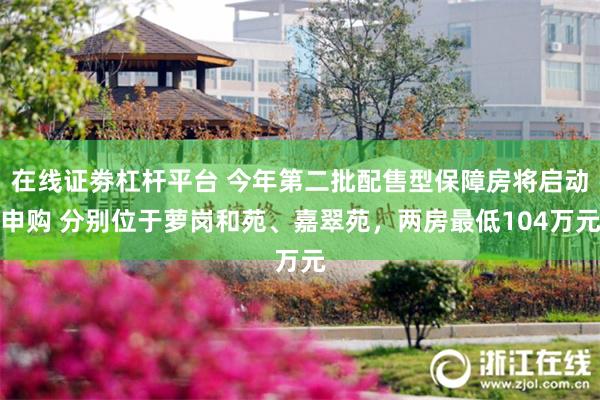 在线证劵杠杆平台 今年第二批配售型保障房将启动申购 分别位于萝岗和苑、嘉翠苑，两房最低104万元