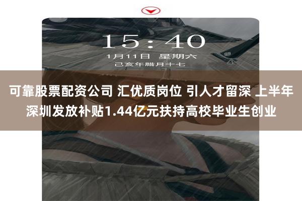 可靠股票配资公司 汇优质岗位 引人才留深 上半年深圳发放补贴1.44亿元扶持高校毕业生创业
