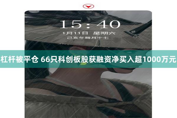 杠杆被平仓 66只科创板股获融资净买入超1000万元