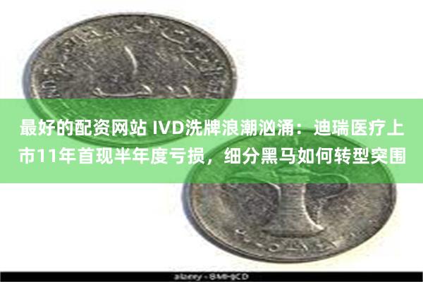 最好的配资网站 IVD洗牌浪潮汹涌：迪瑞医疗上市11年首现半年度亏损，细分黑马如何转型突围