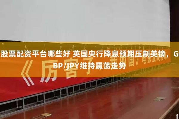 股票配资平台哪些好 英国央行降息预期压制英镑，GBP/JPY维持震荡走势