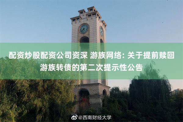 配资炒股配资公司资深 游族网络: 关于提前赎回游族转债的第二次提示性公告