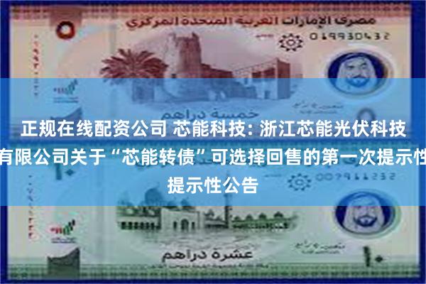 正规在线配资公司 芯能科技: 浙江芯能光伏科技股份有限公司关于“芯能转债”可选择回售的第一次提示性公告