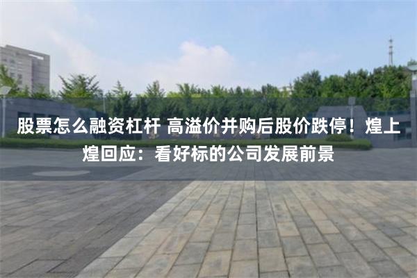 股票怎么融资杠杆 高溢价并购后股价跌停！煌上煌回应：看好标的公司发展前景