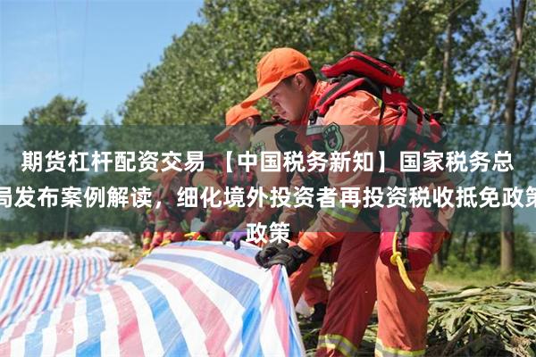 期货杠杆配资交易 【中国税务新知】国家税务总局发布案例解读，细化境外投资者再投资税收抵免政策