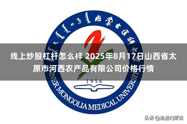 线上炒股杠杆怎么样 2025年8月17日山西省太原市河西农产品有限公司价格行情
