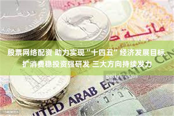 股票网络配资 助力实现“十四五”经济发展目标 扩消费稳投资强研发 三大方向持续发力