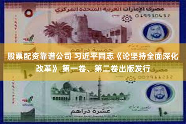 股票配资靠谱公司 习近平同志《论坚持全面深化改革》 第一卷、第二卷出版发行