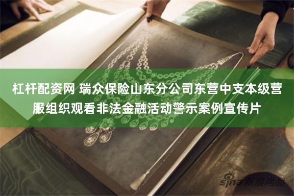 杠杆配资网 瑞众保险山东分公司东营中支本级营服组织观看非法金融活动警示案例宣传片