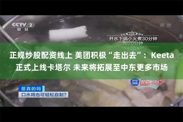 正规炒股配资线上 美团积极“走出去”：Keeta正式上线卡塔尔 未来将拓展至中东更多市场