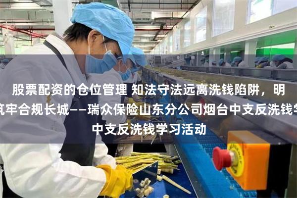 股票配资的仓位管理 知法守法远离洗钱陷阱，明责尽责筑牢合规长城——瑞众保险山东分公司烟台中支反洗钱学习活动