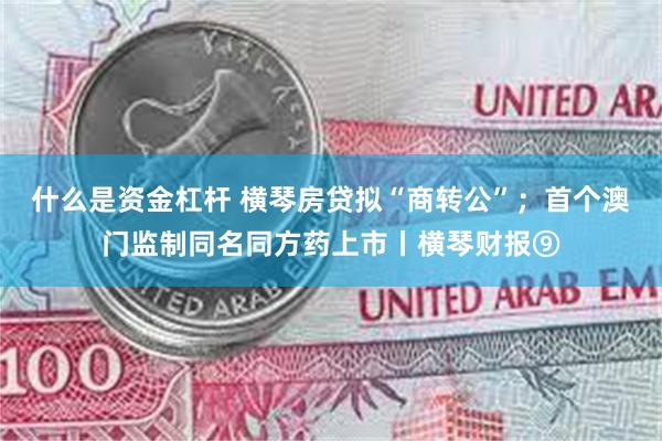 什么是资金杠杆 横琴房贷拟“商转公”；首个澳门监制同名同方药上市丨横琴财报⑨