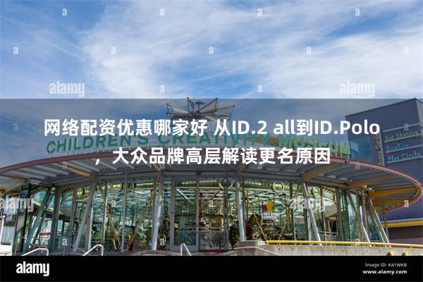 网络配资优惠哪家好 从ID.2 all到ID.Polo，大众品牌高层解读更名原因